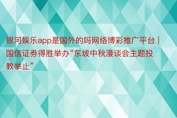 银河娱乐app是国外的吗网络博彩推广平台 | 国信证券得胜举办“东坡中秋漫谈会主题投教举止”