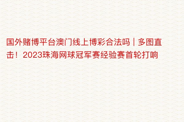 国外赌博平台澳门线上博彩合法吗 | 多图直击！2023珠海网球冠军赛经验赛首轮打响