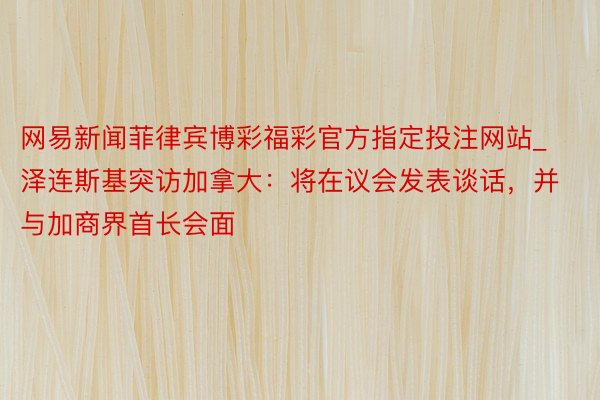 网易新闻菲律宾博彩福彩官方指定投注网站_泽连斯基突访加拿大：将在议会发表谈话，并与加商界首长会面