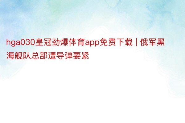 hga030皇冠劲爆体育app免费下载 | 俄军黑海舰队总部遭导弹要紧